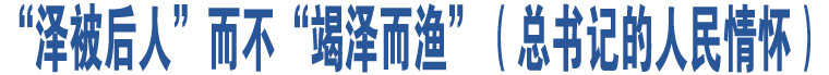 “澤被后人”而不“竭澤而漁”（總書記的人民情懷）