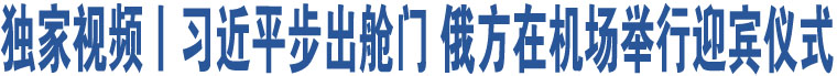 獨(dú)家視頻丨習(xí)近平步出艙門 俄方在機(jī)場舉行迎賓儀式