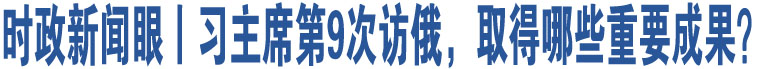 時(shí)政新聞眼丨習(xí)主席第9次訪俄，取得哪些重要成果？