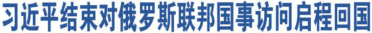 習(xí)近平結(jié)束對(duì)俄羅斯聯(lián)邦國事訪問啟程回國