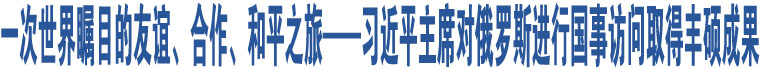 一次世界矚目的友誼、合作、和平之旅——習(xí)近平主席對(duì)俄羅斯進(jìn)行國事訪問取得豐碩成果