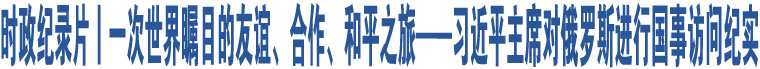 時(shí)政紀(jì)錄片丨一次世界矚目的友誼、合作、和平之旅——習(xí)近平主席對(duì)俄羅斯進(jìn)行國(guó)事訪問(wèn)紀(jì)實(shí)