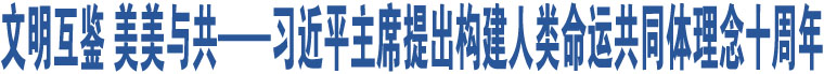 文明互鑒 美美與共——習(xí)近平主席提出構(gòu)建人類命運(yùn)共同體理念十周年