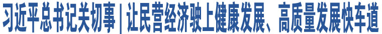 習(xí)近平總書記關(guān)切事 | 讓民營(yíng)經(jīng)濟(jì)駛上健康發(fā)展、高質(zhì)量發(fā)展快車道