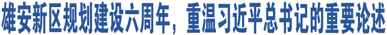 雄安新區(qū)規(guī)劃建設(shè)六周年，重溫習(xí)近平總書記的重要論述