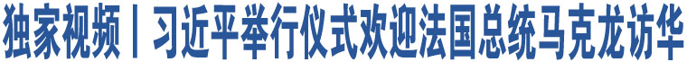 獨(dú)家視頻丨習(xí)近平舉行儀式歡迎法國總統(tǒng)馬克龍?jiān)L華