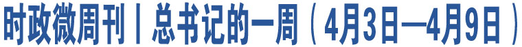 時(shí)政微周刊丨總書記的一周（4月3日—4月9日）