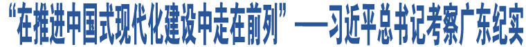 “在推進中國式現(xiàn)代化建設中走在前列”——習近平總書記考察廣東紀實