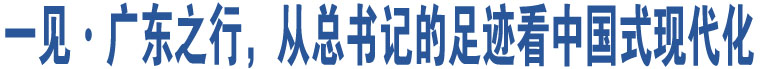 一見(jiàn)·廣東之行，從總書(shū)記的足跡看中國(guó)式現(xiàn)代化