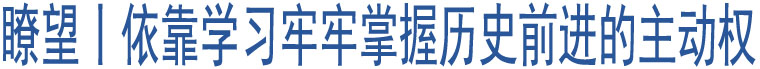 瞭望丨依靠學(xué)習(xí)牢牢掌握歷史前進(jìn)的主動(dòng)權(quán)