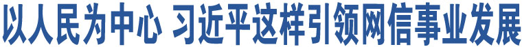 以人民為中心 習(xí)近平這樣引領(lǐng)網(wǎng)信事業(yè)發(fā)展