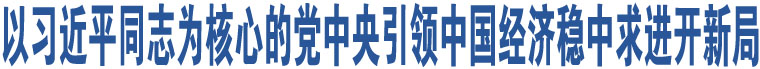 以習(xí)近平同志為核心的黨中央引領(lǐng)中國(guó)經(jīng)濟(jì)穩(wěn)中求進(jìn)開(kāi)新局