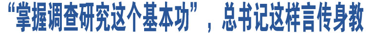 “掌握調(diào)查研究這個(gè)基本功”，總書記這樣言傳身教