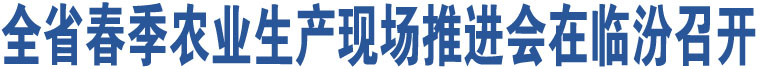 全省春季農(nóng)業(yè)生產(chǎn)現(xiàn)場(chǎng)推進(jìn)會(huì)在臨汾召開