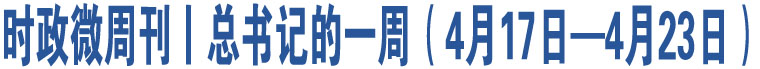 時(shí)政微周刊丨總書記的一周（4月17日—4月23日）