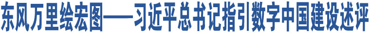 東風(fēng)萬(wàn)里繪宏圖——習(xí)近平總書記指引數(shù)字中國(guó)建設(shè)述評(píng)