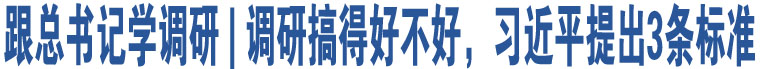 跟總書記學(xué)調(diào)研 | 調(diào)研搞得好不好，習(xí)近平提出3條標(biāo)準(zhǔn)