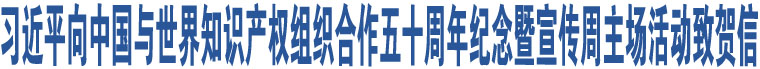 習(xí)近平向中國(guó)與世界知識(shí)產(chǎn)權(quán)組織合作五十周年紀(jì)念暨宣傳周主場(chǎng)活動(dòng)致賀信