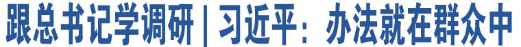 跟總書記學(xué)調(diào)研 | 習(xí)近平：辦法就在群眾中