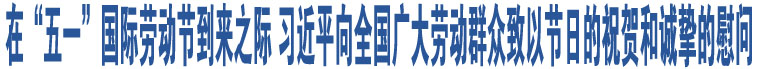 在“五一”國際勞動(dòng)節(jié)到來之際 習(xí)近平向全國廣大勞動(dòng)群眾致以節(jié)日的祝賀和誠摯的慰問