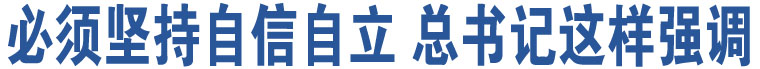 必須堅(jiān)持自信自立 總書記這樣強(qiáng)調(diào)