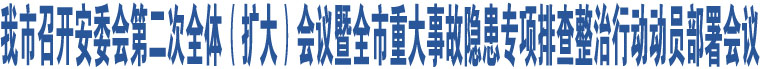 我市召開安委會第二次全體（擴(kuò)大）會議暨全市重大事故隱患專項排查整治行動動員部署會議