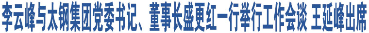 李云峰與太鋼集團(tuán)黨委書記、董事長盛更紅一行舉行工作會談 王延峰出席