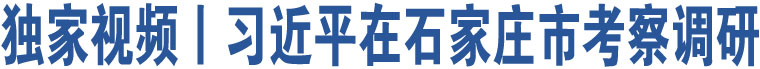 獨家視頻丨習(xí)近平在石家莊市考察調(diào)研