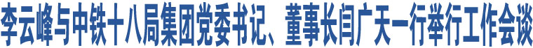 李云峰與中鐵十八局集團(tuán)黨委書(shū)記、董事長(zhǎng)閆廣天一行舉行工作會(huì)談