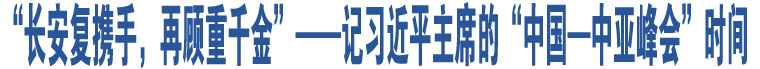 “長安復(fù)攜手，再顧重千金”——記習(xí)近平主席的“中國—中亞峰會(huì)”時(shí)間