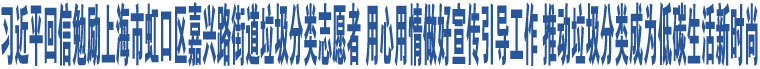 習(xí)近平回信勉勵(lì)上海市虹口區(qū)嘉興路街道垃圾分類志愿者 用心用情做好宣傳引導(dǎo)工作 推動(dòng)垃圾分類成為低碳生活新時(shí)尚