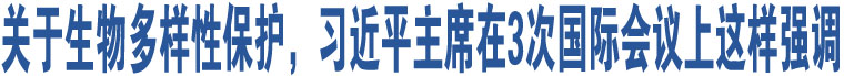 關(guān)于生物多樣性保護(hù)，習(xí)近平主席在3次國際會(huì)議上這樣強(qiáng)調(diào)