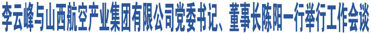 李云峰與山西航空產(chǎn)業(yè)集團(tuán)有限公司黨委書記、董事長陳陽一行舉行工作會(huì)談