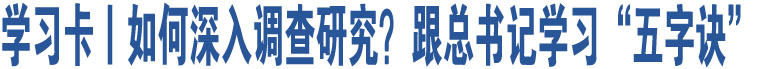 學(xué)習(xí)卡丨如何深入調(diào)查研究？跟總書記學(xué)習(xí)“五字訣” 