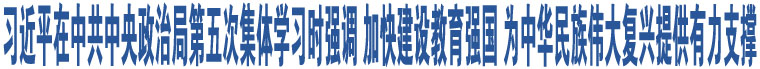 習(xí)近平在中共中央政治局第五次集體學(xué)習(xí)時強(qiáng)調(diào) 加快建設(shè)教育強(qiáng)國 為中華民族偉大復(fù)興提供有力支撐