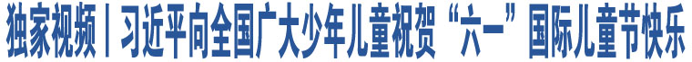 獨(dú)家視頻丨習(xí)近平向全國廣大少年兒童祝賀“六一”國際兒童節(jié)快樂