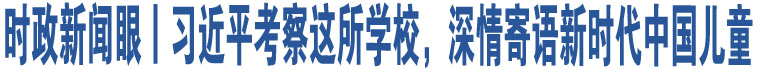 時(shí)政新聞眼丨習(xí)近平考察這所學(xué)校，深情寄語(yǔ)新時(shí)代中國(guó)兒童