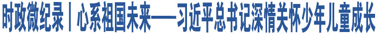 時(shí)政微紀(jì)錄丨心系祖國(guó)未來——習(xí)近平總書記深情關(guān)懷少年兒童成長(zhǎng)