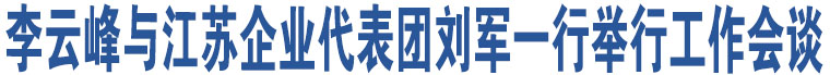 李云峰與江蘇企業(yè)代表團(tuán)劉軍一行舉行工作會(huì)談