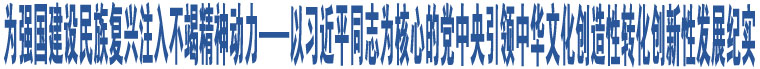 為強(qiáng)國(guó)建設(shè)民族復(fù)興注入不竭精神動(dòng)力——以習(xí)近平同志為核心的黨中央引領(lǐng)中華文化創(chuàng)造性轉(zhuǎn)化創(chuàng)新性發(fā)展紀(jì)實(shí)