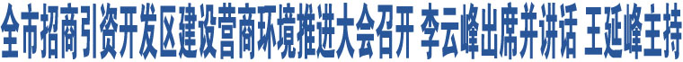 全市招商引資開發(fā)區(qū)建設(shè)營(yíng)商環(huán)境推進(jìn)大會(huì)召開 李云峰出席并講話 王延峰主持