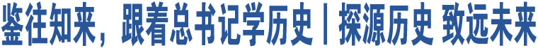 鑒往知來，跟著總書記學(xué)歷史丨探源歷史 致遠(yuǎn)未來