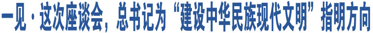 一見·這次座談會(huì)，總書記為“建設(shè)中華民族現(xiàn)代文明”指明方向