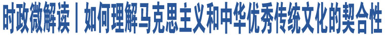 時(shí)政微解讀丨如何理解馬克思主義和中華優(yōu)秀傳統(tǒng)文化的契合性