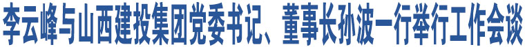 李云峰與山西建投集團(tuán)黨委書(shū)記、董事長(zhǎng)孫波一行舉行工作會(huì)談