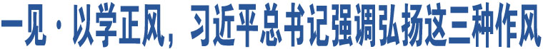 一見(jiàn)·以學(xué)正風(fēng)，習(xí)近平總書(shū)記強(qiáng)調(diào)弘揚(yáng)這三種作風(fēng)