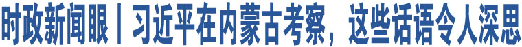 時(shí)政新聞眼丨習(xí)近平在內(nèi)蒙古考察，這些話(huà)語(yǔ)令人深思