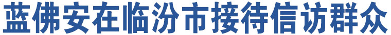 藍(lán)佛安在臨汾市接待信訪(fǎng)群眾