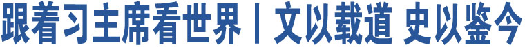 跟著習(xí)主席看世界丨文以載道 史以鑒今