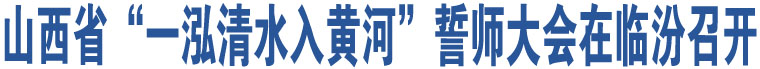 山西省“一泓清水入黃河”誓師大會(huì)在臨汾召開